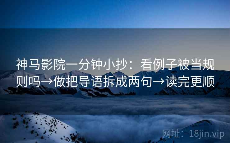 神马影院一分钟小抄：看例子被当规则吗→做把导语拆成两句→读完更顺