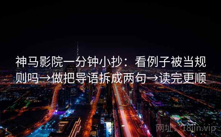 神马影院一分钟小抄：看例子被当规则吗→做把导语拆成两句→读完更顺