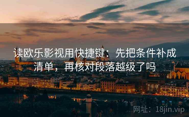读欧乐影视用快捷键：先把条件补成清单，再核对段落越级了吗
