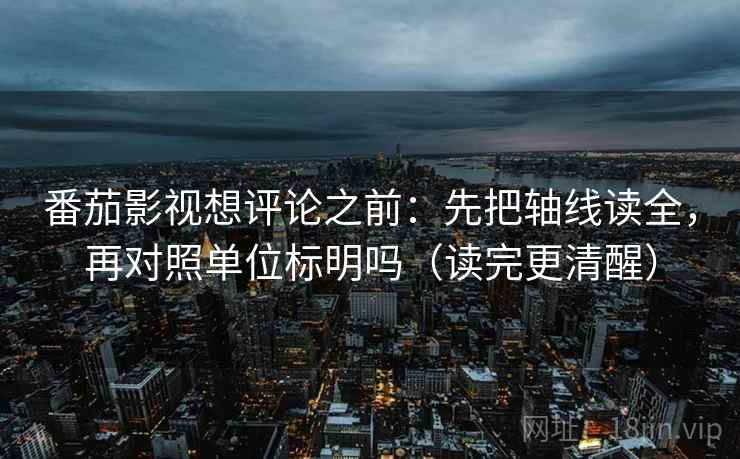 番茄影视想评论之前：先把轴线读全，再对照单位标明吗（读完更清醒）