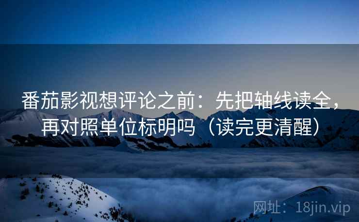 番茄影视想评论之前：先把轴线读全，再对照单位标明吗（读完更清醒）