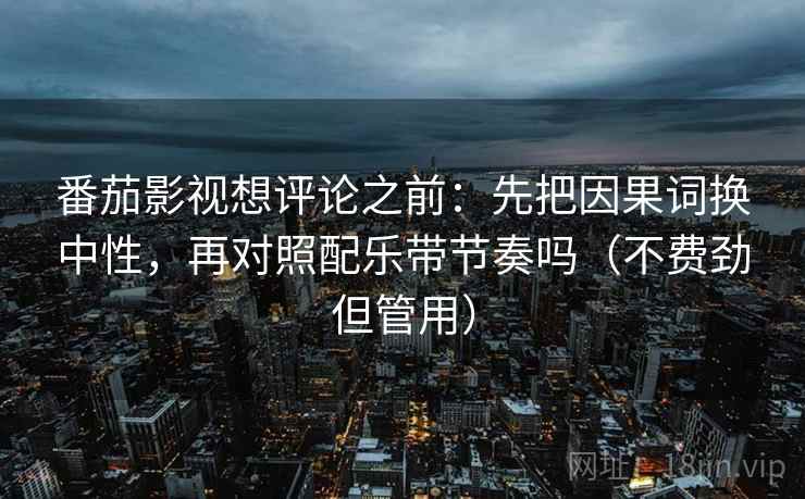 番茄影视想评论之前：先把因果词换中性，再对照配乐带节奏吗（不费劲但管用）