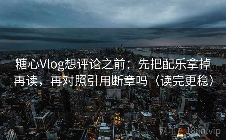 糖心Vlog想评论之前：先把配乐拿掉再读，再对照引用断章吗（读完更稳）