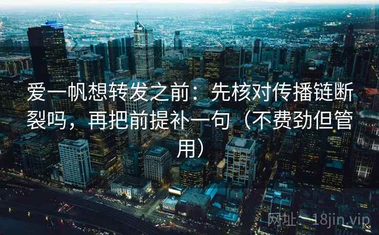 爱一帆想转发之前：先核对传播链断裂吗，再把前提补一句（不费劲但管用）