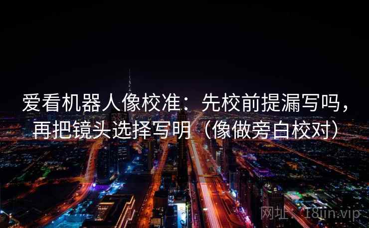 爱看机器人像校准：先校前提漏写吗，再把镜头选择写明（像做旁白校对）