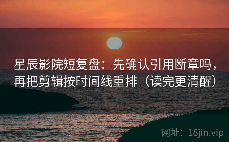 星辰影院短复盘：先确认引用断章吗，再把剪辑按时间线重排（读完更清醒）