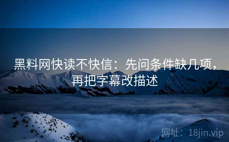 黑料网快读不快信：先问条件缺几项，再把字幕改描述