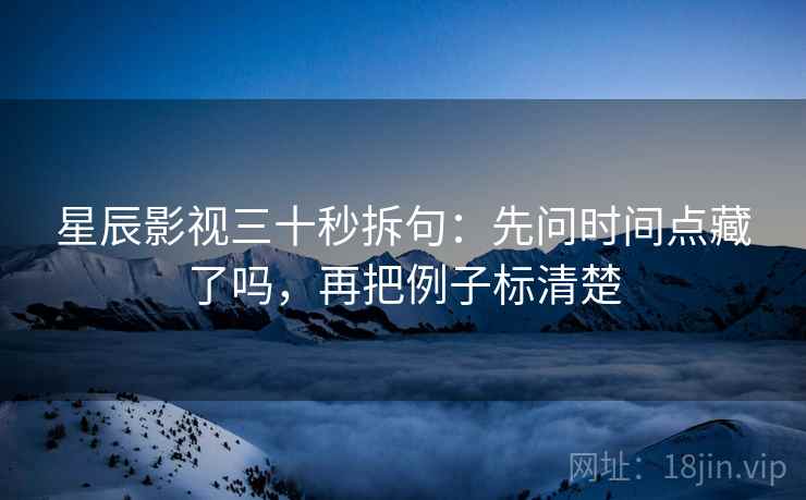 星辰影视三十秒拆句：先问时间点藏了吗，再把例子标清楚