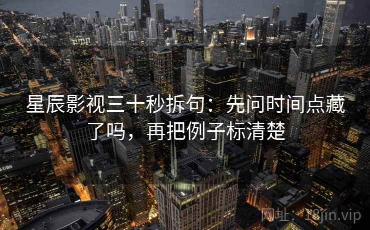 星辰影视三十秒拆句：先问时间点藏了吗，再把例子标清楚
