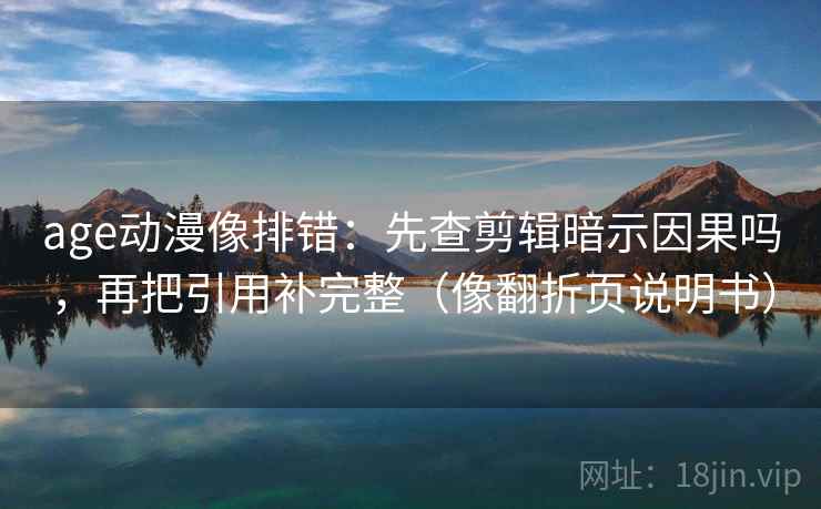 age动漫像排错：先查剪辑暗示因果吗，再把引用补完整（像翻折页说明书）