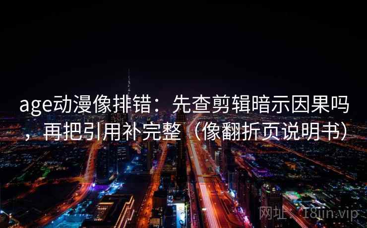 age动漫像排错：先查剪辑暗示因果吗，再把引用补完整（像翻折页说明书）