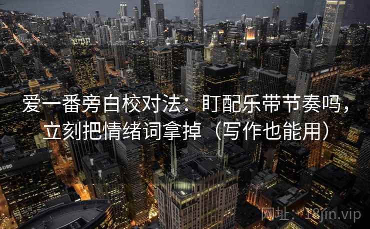 爱一番旁白校对法：盯配乐带节奏吗，立刻把情绪词拿掉（写作也能用）