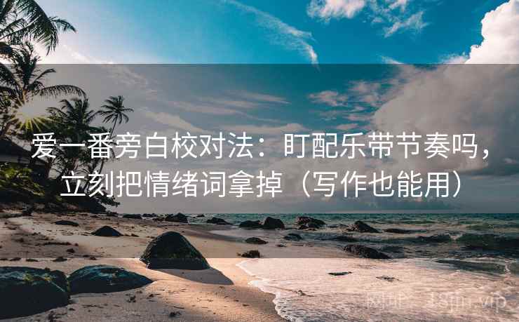 爱一番旁白校对法：盯配乐带节奏吗，立刻把情绪词拿掉（写作也能用）