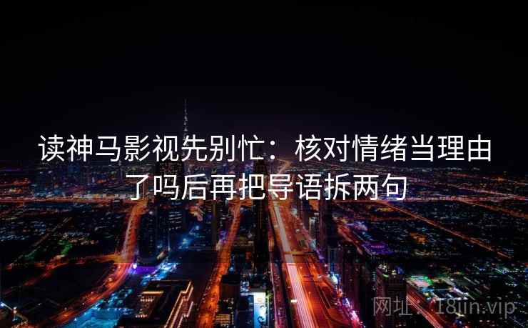 读神马影视先别忙：核对情绪当理由了吗后再把导语拆两句