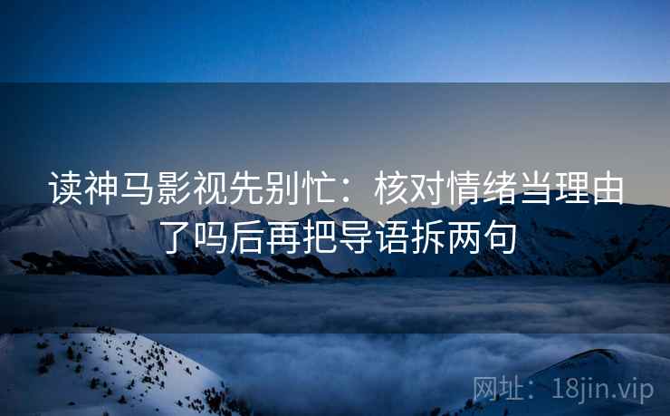 读神马影视先别忙：核对情绪当理由了吗后再把导语拆两句