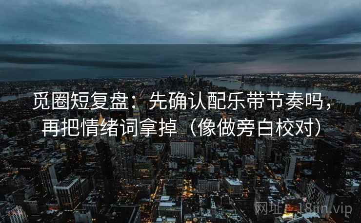觅圈短复盘：先确认配乐带节奏吗，再把情绪词拿掉（像做旁白校对）