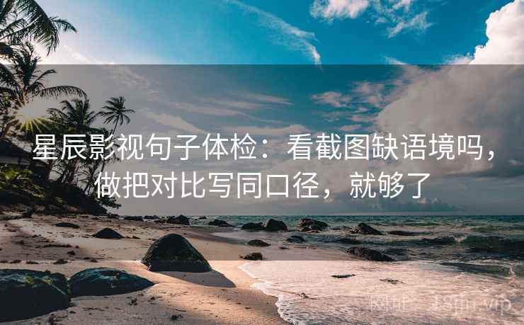 星辰影视句子体检：看截图缺语境吗，做把对比写同口径，就够了
