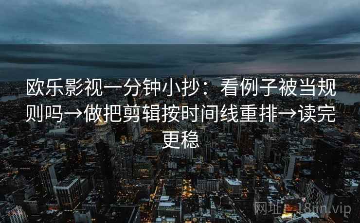 欧乐影视一分钟小抄：看例子被当规则吗→做把剪辑按时间线重排→读完更稳