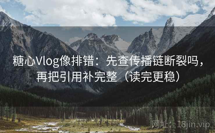 糖心Vlog像排错：先查传播链断裂吗，再把引用补完整（读完更稳）