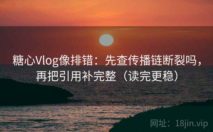 糖心Vlog像排错：先查传播链断裂吗，再把引用补完整（读完更稳）