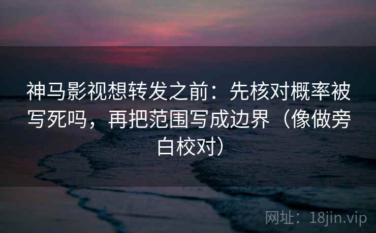 神马影视想转发之前：先核对概率被写死吗，再把范围写成边界（像做旁白校对）