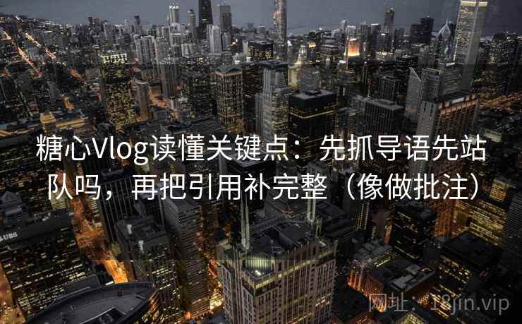 糖心Vlog读懂关键点：先抓导语先站队吗，再把引用补完整（像做批注）