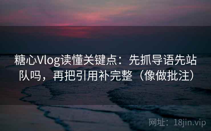 糖心Vlog读懂关键点：先抓导语先站队吗，再把引用补完整（像做批注）