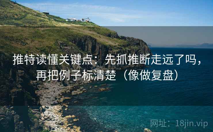 推特读懂关键点：先抓推断走远了吗，再把例子标清楚（像做复盘）