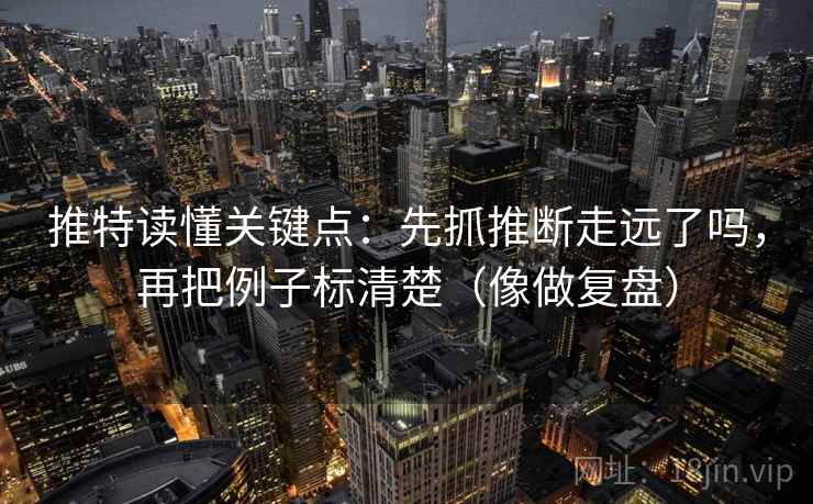 推特读懂关键点：先抓推断走远了吗，再把例子标清楚（像做复盘）