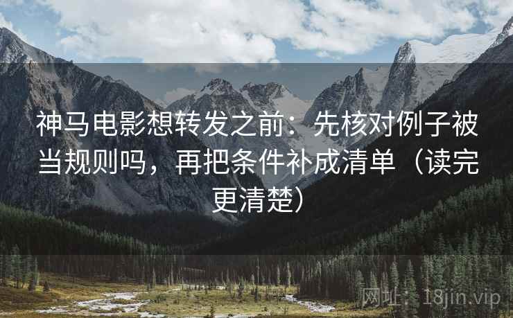 神马电影想转发之前：先核对例子被当规则吗，再把条件补成清单（读完更清楚）
