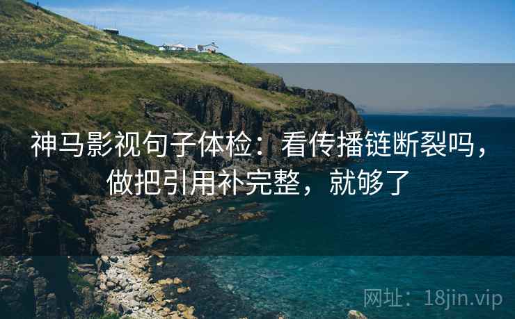 神马影视句子体检：看传播链断裂吗，做把引用补完整，就够了