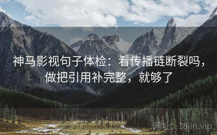 神马影视句子体检：看传播链断裂吗，做把引用补完整，就够了