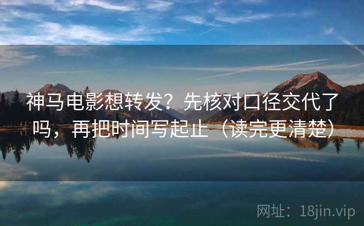 神马电影想转发？先核对口径交代了吗，再把时间写起止（读完更清楚）